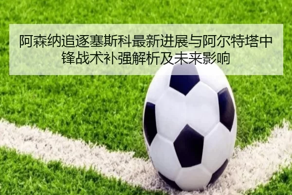 阿森纳追逐塞斯科最新进展与阿尔特塔中锋战术补强解析及未来影响