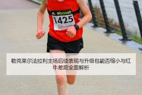 勒克莱尔法拉利主场后续表现与升级包能否缩小与红牛差距全面解析