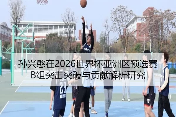 孙兴慜在2026世界杯亚洲区预选赛B组突击突破与贡献解析研究