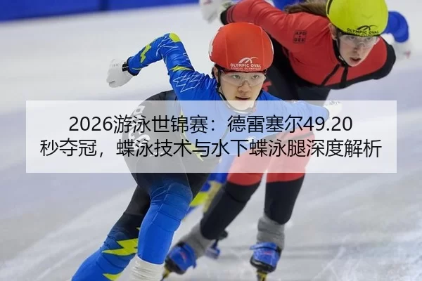 2026游泳世锦赛：德雷塞尔49.20秒夺冠，蝶泳技术与水下蝶泳腿深度解析