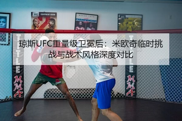 琼斯UFC重量级卫冕后：米欧奇临时挑战与战术风格深度对比
