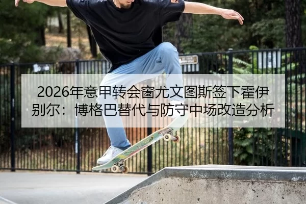 2026年意甲转会窗尤文图斯签下霍伊别尔：博格巴替代与防守中场改造分析