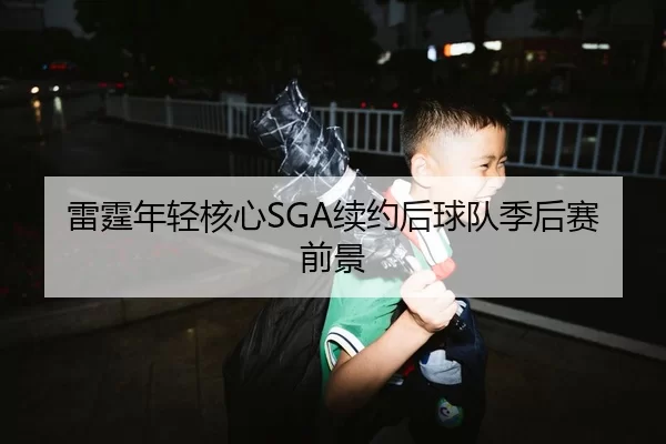 雷霆年轻核心SGA续约后球队季后赛前景